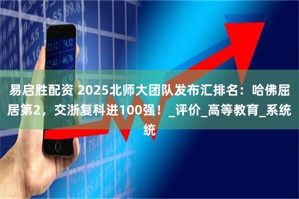 易启胜配资 2025北师大团队发布汇排名：哈佛屈居第2，交浙复科进100强！_评价_高等教育_系统