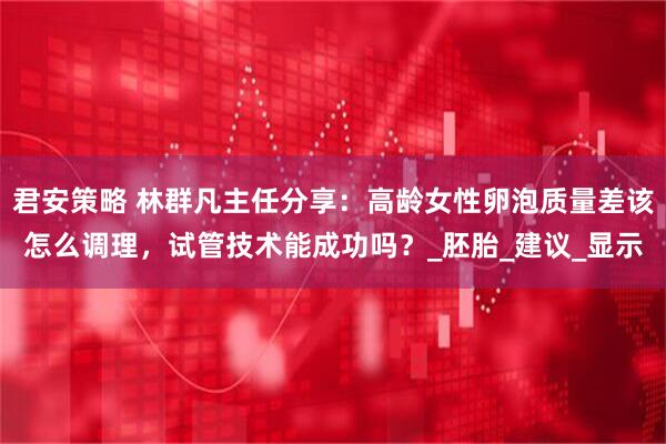 君安策略 林群凡主任分享：高龄女性卵泡质量差该怎么调理，试管技术能成功吗？_胚胎_建议_显示