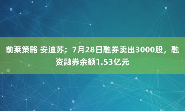 前莱策略 安迪苏：7月28日融券卖出3000股，融资融券余额1.53亿元