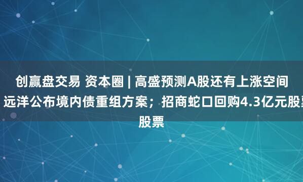 创赢盘交易 资本圈 | 高盛预测A股还有上涨空间；远洋公布境内债重组方案；招商蛇口回购4.3亿元股票
