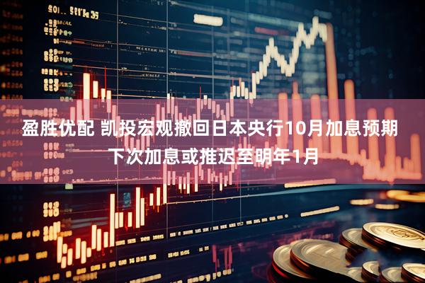 盈胜优配 凯投宏观撤回日本央行10月加息预期 下次加息或推迟至明年1月