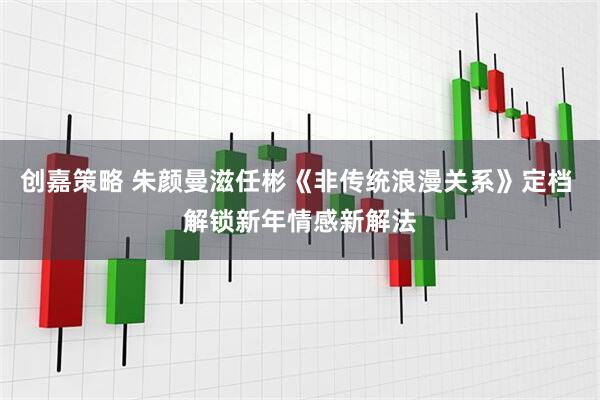 创嘉策略 朱颜曼滋任彬《非传统浪漫关系》定档 解锁新年情感新解法