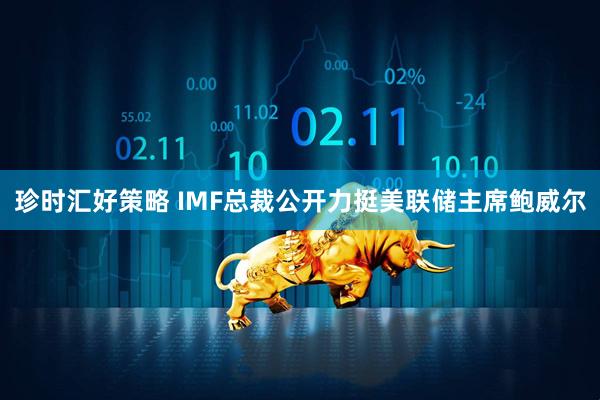 珍时汇好策略 IMF总裁公开力挺美联储主席鲍威尔