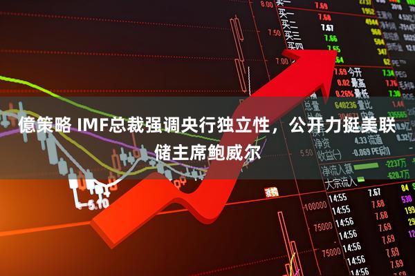 億策略 IMF总裁强调央行独立性，公开力挺美联储主席鲍威尔