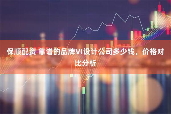 保顺配资 靠谱的品牌VI设计公司多少钱，价格对比分析