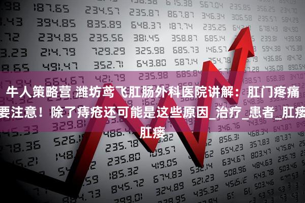 牛人策略营 潍坊鸢飞肛肠外科医院讲解：肛门疼痛要注意！除了痔疮还可能是这些原因_治疗_患者_肛瘘