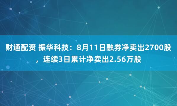 财通配资 振华科技：8月11日融券净卖出2700股，连续3日累计净卖出2.56万股