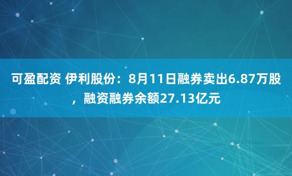 可盈配资 伊利股份：8月11日融券卖出6.87万股，融资融券余额27.13亿元