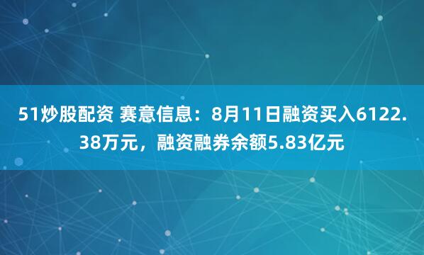 51炒股配资 赛意信息：8月11日融资买入6122.38万元，融资融券余额5.83亿元