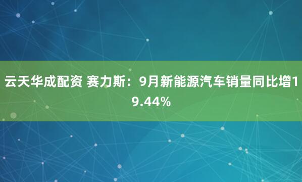 云天华成配资 赛力斯：9月新能源汽车销量同比增19.44%