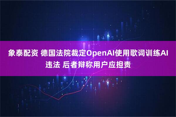 象泰配资 德国法院裁定OpenAI使用歌词训练AI违法 后者辩称用户应担责