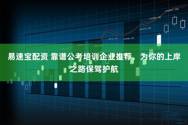 易速宝配资 靠谱公考培训企业推荐，为你的上岸之路保驾护航