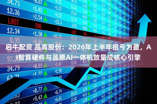 启牛配资 品高股份：2026年上半年扭亏为盈，AI智算硬件与品原AI一体机放量成核心引擎
