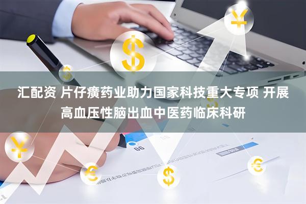 汇配资 片仔癀药业助力国家科技重大专项 开展高血压性脑出血中医药临床科研