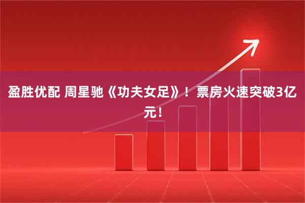 盈胜优配 周星驰《功夫女足》！票房火速突破3亿元！